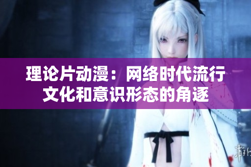 理论片动漫：网络时代流行文化和意识形态的角逐