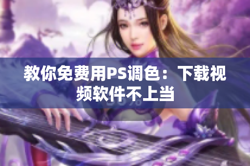 教你免费用PS调色：下载视频软件不上当