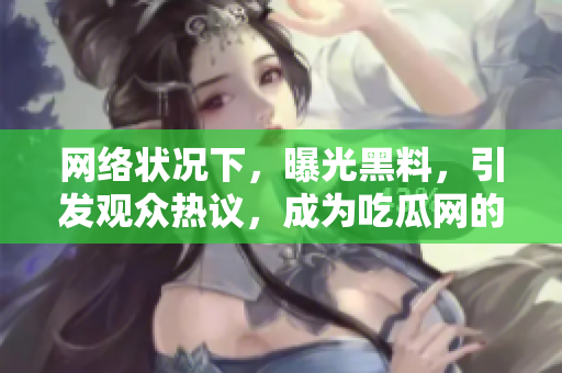 网络状况下，曝光黑料，引发观众热议，成为吃瓜网的焦点