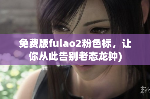 免费版fulao2粉色标，让你从此告别老态龙钟)
