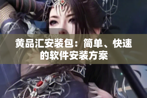 黄品汇安装包：简单、快速的软件安装方案