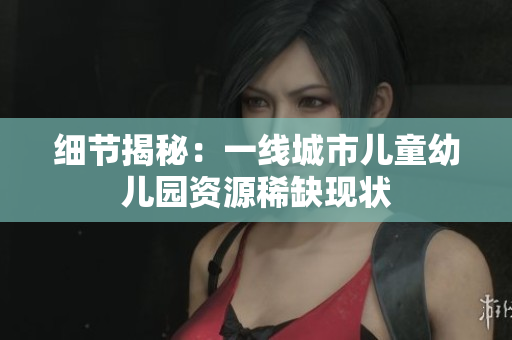 细节揭秘：一线城市儿童幼儿园资源稀缺现状