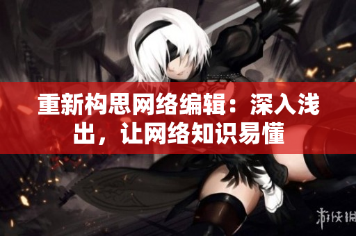 重新构思网络编辑：深入浅出，让网络知识易懂