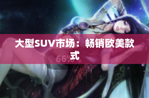 大型SUV市场：畅销欧美款式