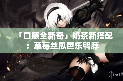 「口感全新奇」奶茶新搭配：草莓丝瓜芭乐鸭脖