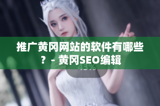 推广黄冈网站的软件有哪些？- 黄冈SEO编辑
