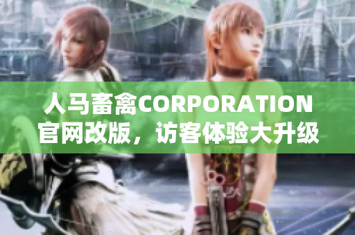 人马畜禽CORPORATION官网改版，访客体验大升级！