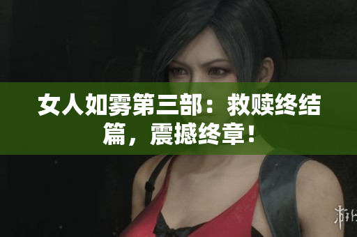 女人如雾第三部：救赎终结篇，震撼终章！