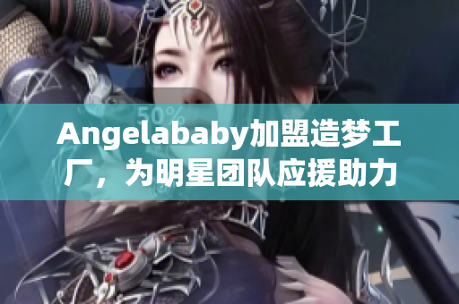 Angelababy加盟造梦工厂，为明星团队应援助力