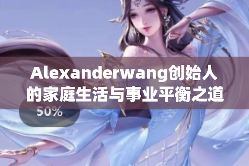 Alexanderwang创始人的家庭生活与事业平衡之道