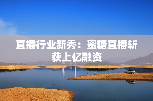 直播行业新秀：蜜糖直播斩获上亿融资