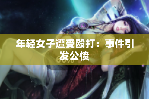 年轻女子遭受殴打：事件引发公愤
