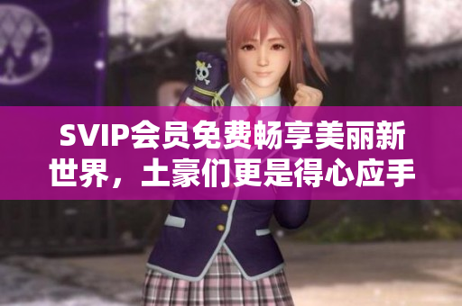 SVIP会员免费畅享美丽新世界，土豪们更是得心应手