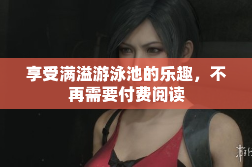 享受满溢游泳池的乐趣，不再需要付费阅读