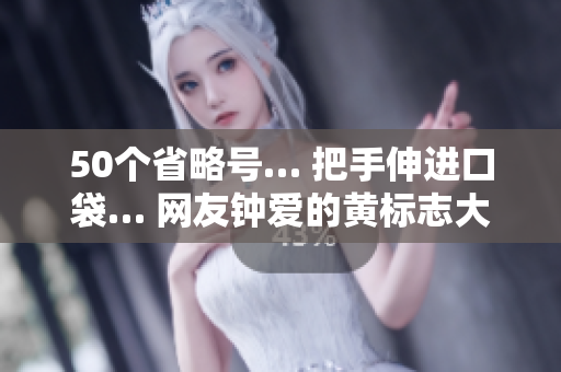 50个省略号… 把手伸进口袋… 网友钟爱的黄标志大全… 还有哪些你不知道的？