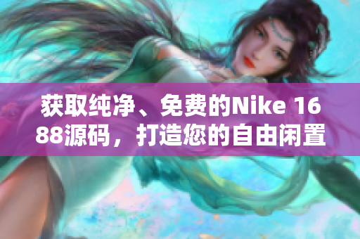 获取纯净、免费的Nike 1688源码，打造您的自由闲置交易平台