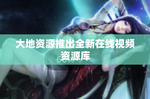 大地资源推出全新在线视频资源库