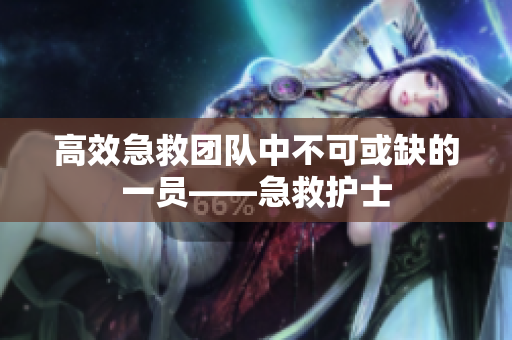 高效急救团队中不可或缺的一员——急救护士