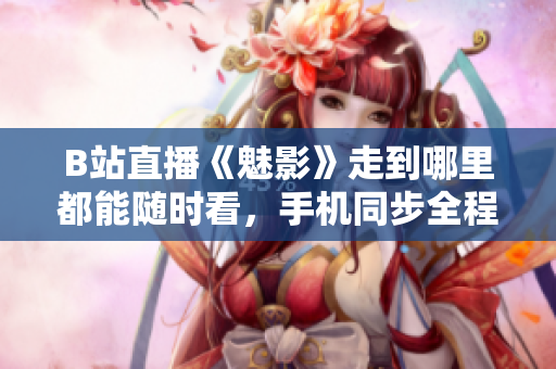 B站直播《魅影》走到哪里都能随时看，手机同步全程不漏。
