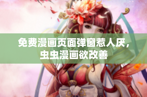 免费漫画页面弹窗惹人厌，虫虫漫画欲改善