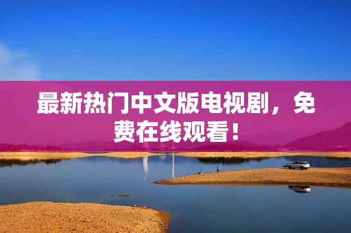 最新热门中文版电视剧，免费在线观看！