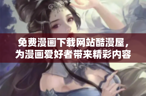 免费漫画下载网站酷漫屋，为漫画爱好者带来精彩内容