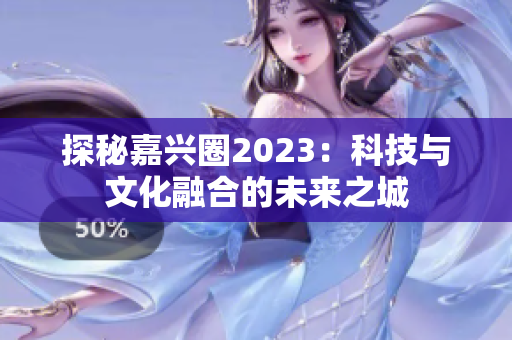 探秘嘉兴圈2023：科技与文化融合的未来之城