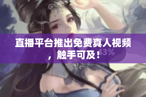 直播平台推出免费真人视频，触手可及！