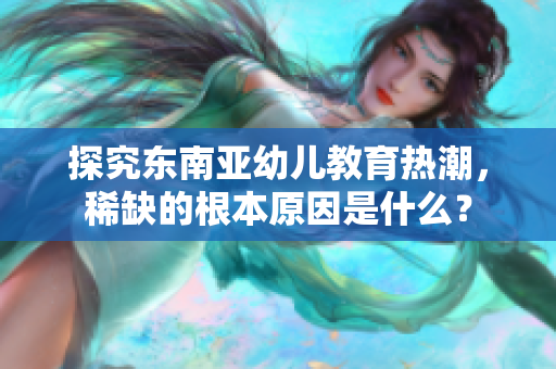 探究东南亚幼儿教育热潮，稀缺的根本原因是什么？