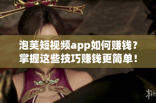 泡芙短视频app如何赚钱？掌握这些技巧赚钱更简单！
