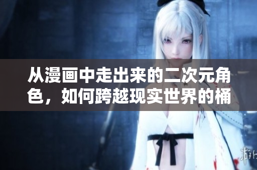 从漫画中走出来的二次元角色，如何跨越现实世界的桶