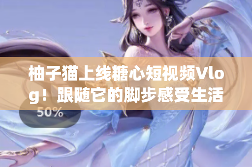 柚子猫上线糖心短视频Vlog！跟随它的脚步感受生活点滴