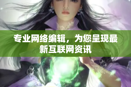 专业网络编辑，为您呈现最新互联网资讯