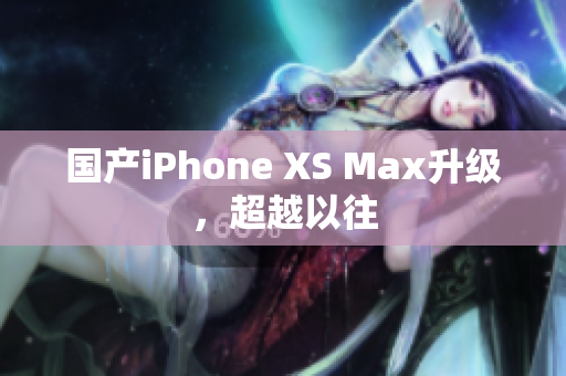 国产iPhone XS Max升级，超越以往