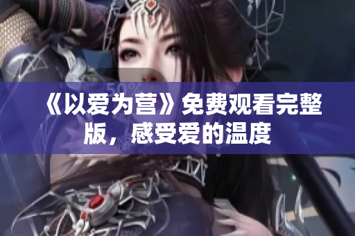 《以爱为营》免费观看完整版，感受爱的温度