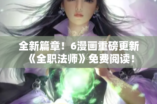 全新篇章！6漫画重磅更新《全职法师》免费阅读！