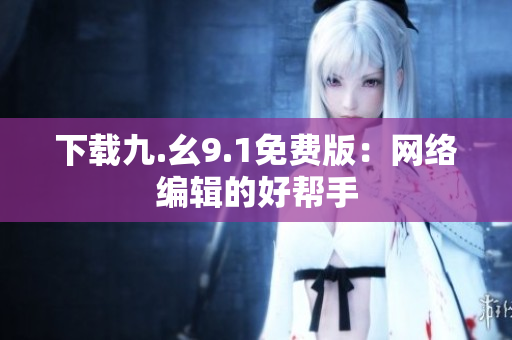 下载九.幺9.1免费版：网络编辑的好帮手