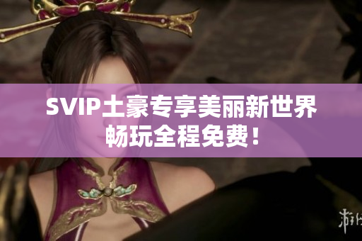 SVIP土豪专享美丽新世界畅玩全程免费！