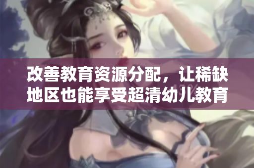 改善教育资源分配，让稀缺地区也能享受超清幼儿教育