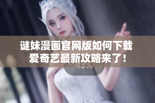 谜妹漫画官网版如何下载 爱奇艺最新攻略来了！