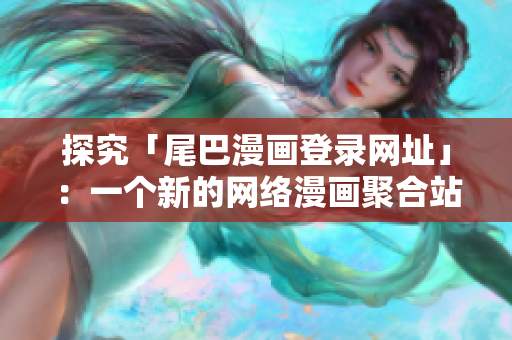 探究「尾巴漫画登录网址」：一个新的网络漫画聚合站