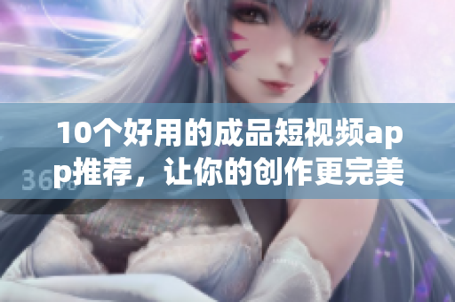 10个好用的成品短视频app推荐，让你的创作更完美