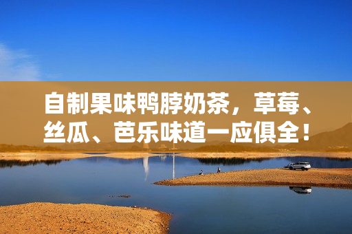 自制果味鸭脖奶茶，草莓、丝瓜、芭乐味道一应俱全！