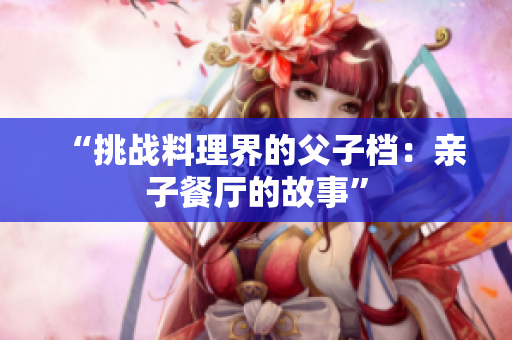 “挑战料理界的父子档：亲子餐厅的故事”