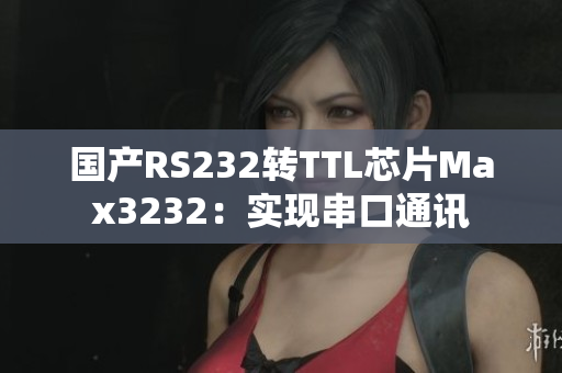 国产RS232转TTL芯片Max3232：实现串口通讯