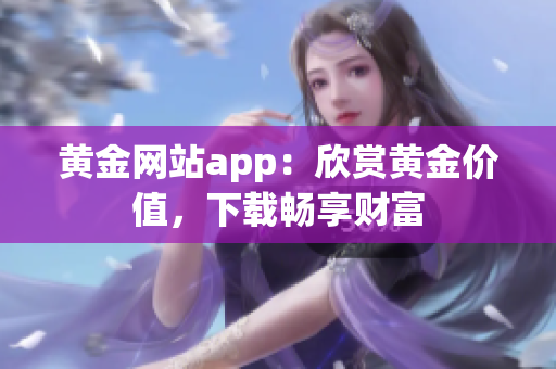 黄金网站app：欣赏黄金价值，下载畅享财富