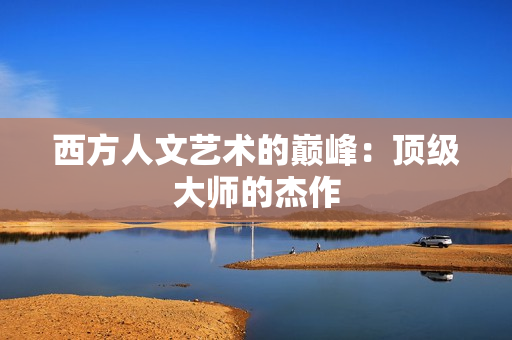 西方人文艺术的巅峰：顶级大师的杰作