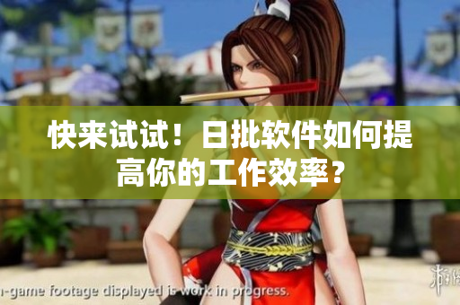 快来试试！日批软件如何提高你的工作效率？