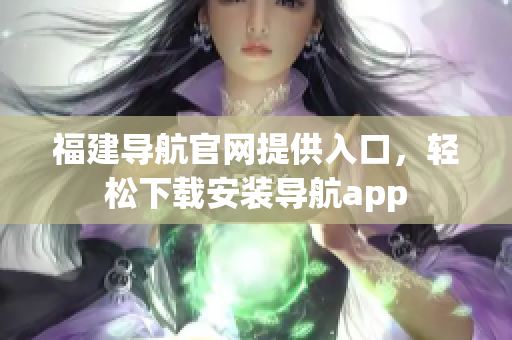 福建导航官网提供入口，轻松下载安装导航app