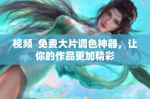 视频  免费大片调色神器，让你的作品更加精彩